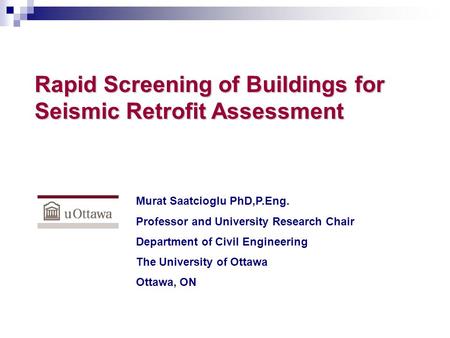 Rapid Screening of Buildings for Seismic Retrofit Assessment Murat Saatcioglu PhD,P.Eng. Professor and University Research Chair Department of Civil Engineering.