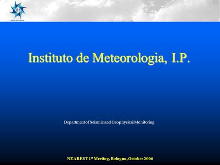 Instituto de Meteorologia, I.P. Department of Seismic and Geophysical Monitoring NEAREST 1 st Meeting, Bologna, October 2006.