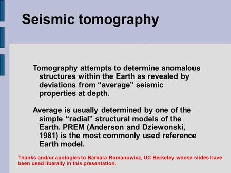 Seismic tomography Tomography attempts to determine anomalous structures within the Earth as revealed by deviations from “average” seismic properties at.