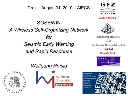 Graz, August 31, 2010 AIECS 2010 SOSEWIN A Wireless Self-Organizing Network for Seismic Early Warning and Rapid Response Wolfgang Reisig.