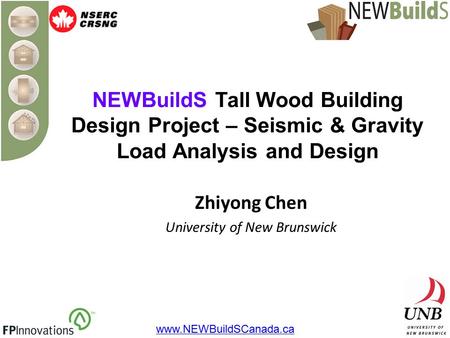 NEWBuildS Tall Wood Building Design Project – Seismic & Gravity Load Analysis and Design Zhiyong Chen University of New Brunswick www.NEWBuildSCanada.ca.