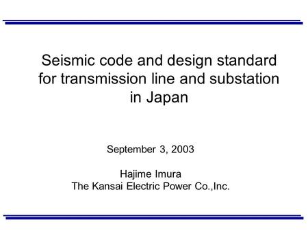 Seismic code and design standard for transmission line and substation in Japan September 3, 2003 Hajime Imura The Kansai Electric Power Co.,Inc.