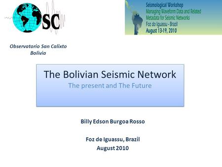 Billy Edson Burgoa Rosso Foz de Iguassu, Brazil August 2010 The Bolivian Seismic Network The present and The Future The Bolivian Seismic Network The present.