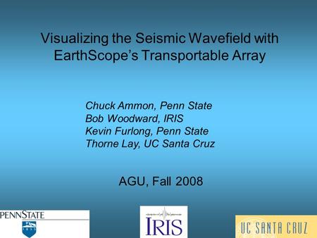 Visualizing the Seismic Wavefield with EarthScope’s Transportable Array AGU, Fall 2008 Chuck Ammon, Penn State Bob Woodward, IRIS Kevin Furlong, Penn State.