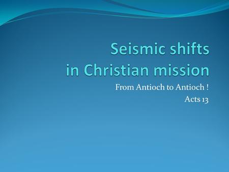 From Antioch to Antioch ! Acts 13. Seismic shifts in Christian mission Acts11-13 Change-over from  Peter to Paul  Jews to Gentiles  Disciples of a.