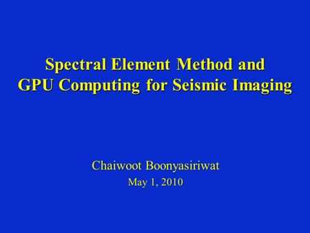 Spectral Element Method and GPU Computing for Seismic Imaging Chaiwoot Boonyasiriwat May 1, 2010.