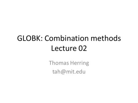 GLOBK: Combination methods Lecture 02 Thomas Herring