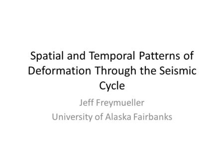 Spatial and Temporal Patterns of Deformation Through the Seismic Cycle Jeff Freymueller University of Alaska Fairbanks.