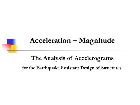 Acceleration – Magnitude The Analysis of Accelerograms for the Earthquake Resistant Design of Structures.