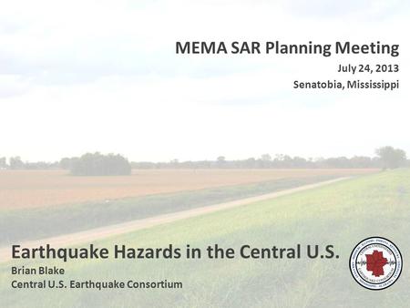 Earthquake Hazards in the Central U.S. Brian Blake Central U.S. Earthquake Consortium MEMA SAR Planning Meeting July 24, 2013 Senatobia, Mississippi.