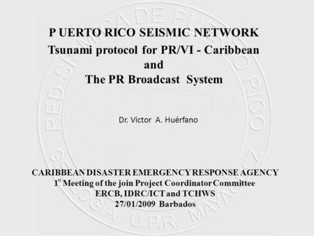 P UERTO RICO SEISMIC NETWORK Tsunami protocol for PR/VI - Caribbean and The PR Broadcast System Dr. Victor A. Huérfano CARIBBEAN DISASTER EMERGENCY RESPONSE.