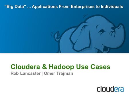 Cloudera & Hadoop Use Cases Rob Lancaster | Omer Trajman Big Data... Applications From Enterprises to Individuals.
