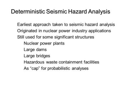 Deterministic Seismic Hazard Analysis Earliest approach taken to seismic hazard analysis Originated in nuclear power industry applications Still used for.