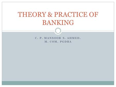 C. P. MANSOOR S. AHMED. M. COM, PGDBA THEORY & PRACTICE OF BANKING.