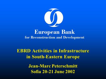  EBRD Activities in Infrastructure in South-Eastern Europe Jean-Marc Peterschmitt Sofia 20-21 June 2002.