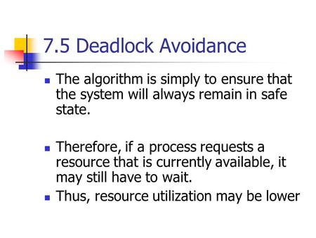 7.5 Deadlock Avoidance The algorithm is simply to ensure that the system will always remain in safe state. Therefore, if a process requests a resource.