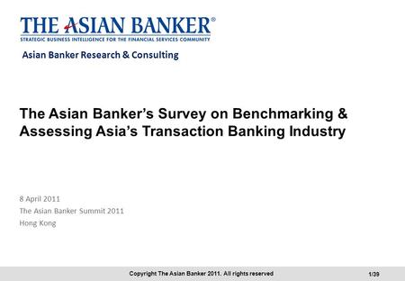 Copyright The Asian Banker 2011. All rights reserved 1/39 Asian Banker Research & Consulting The Asian Banker’s Survey on Benchmarking & Assessing Asia’s.