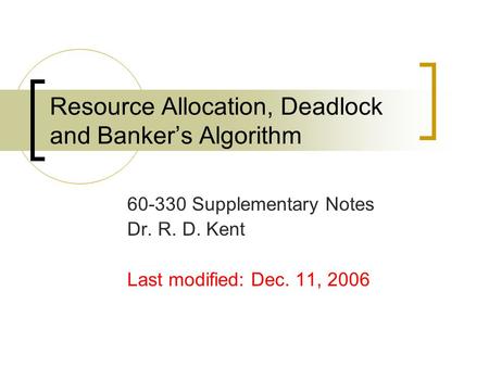 Resource Allocation, Deadlock and Banker’s Algorithm 60-330 Supplementary Notes Dr. R. D. Kent Last modified: Dec. 11, 2006.