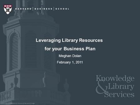 Copyright © President & Fellows of Harvard College Leveraging Library Resources for your Business Plan Meghan Dolan February 1, 2011.