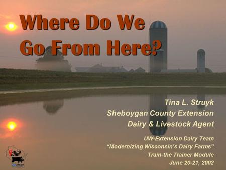 Where Do We Go From Here? Tina L. Struyk Sheboygan County Extension Dairy & Livestock Agent UW-Extension Dairy Team “Modernizing Wisconsin’s Dairy Farms”