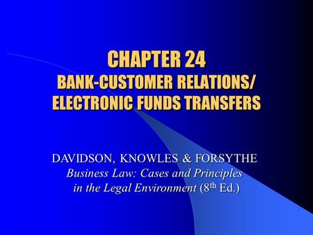CHAPTER 24 BANK-CUSTOMER RELATIONS/ ELECTRONIC FUNDS TRANSFERS DAVIDSON, KNOWLES & FORSYTHE Business Law: Cases and Principles in the Legal Environment.