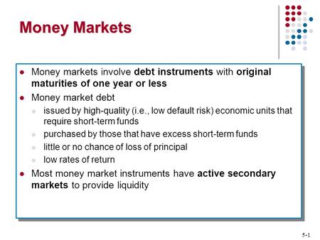 5-1 Money Markets Money markets involve debt instruments with original maturities of one year or less Money market debt issued by high-quality (i.e., low.