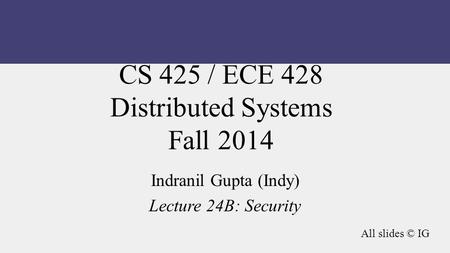 CS 425 / ECE 428 Distributed Systems Fall 2014 Indranil Gupta (Indy) Lecture 24B: Security All slides © IG.