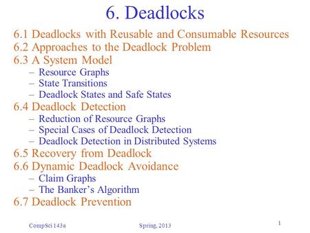 CompSci 143aSpring, 2013 1 6. Deadlocks 6.1 Deadlocks with Reusable and Consumable Resources 6.2 Approaches to the Deadlock Problem 6.3 A System Model.