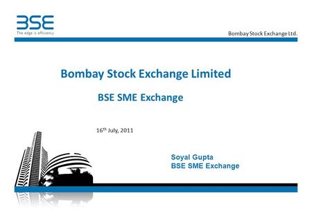 Bombay Stock Exchange Ltd. BSE SME Exchange Bombay Stock Exchange Limited 16 th July, 2011 Soyal Gupta BSE SME Exchange.