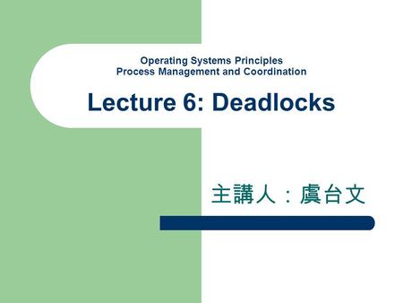 Operating Systems Principles Process Management and Coordination Lecture 6: Deadlocks 主講人：虞台文.