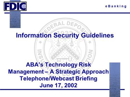 E B a n k i n g Information Security Guidelines ABA’s Technology Risk Management – A Strategic Approach Telephone/Webcast Briefing June 17, 2002.