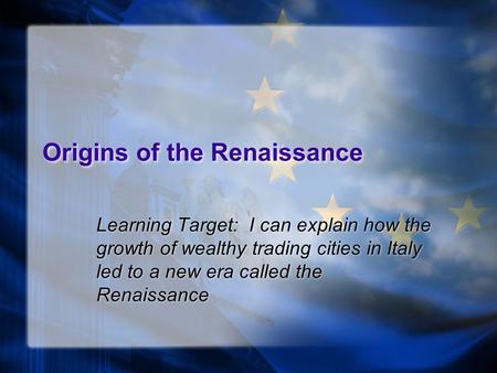 Origins of the Renaissance Learning Target: I can explain how the growth of wealthy trading cities in Italy led to a new era called the Renaissance.