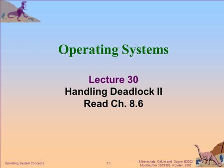 Silberschatz, Galvin and Gagne  2002 Modified for CSCI 399, Royden, 2005 7.1 Operating System Concepts Operating Systems Lecture 30 Handling Deadlock.