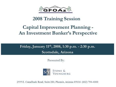 Friday, January 11 th, 2008, 1:30 p.m. - 2:30 p.m. Scottsdale, Arizona Capital Improvement Planning - An Investment Banker’s Perspective 2555 E. Camelback.