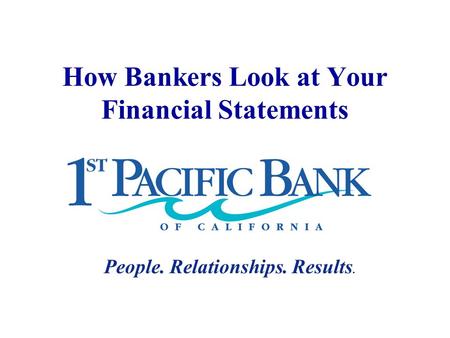 How Bankers Look at Your Financial Statements People. Relationships. Results.