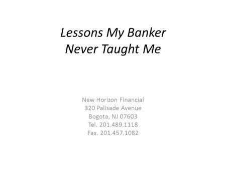 Lessons My Banker Never Taught Me New Horizon Financial 320 Palisade Avenue Bogota, NJ 07603 Tel. 201.489.1118 Fax. 201.457.1082.