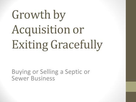 Growth by Acquisition or Exiting Gracefully Buying or Selling a Septic or Sewer Business.