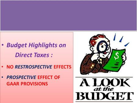 Budget Highlights on Direct Taxes : NO RESTROSPECTIVE EFFECTS PROSPECTIVE EFFECT OF GAAR PROVISIONS Budget Highlights on Direct Taxes : NO RESTROSPECTIVE.