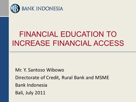 FINANCIAL EDUCATION TO INCREASE FINANCIAL ACCESS Mr. Y. Santoso Wibowo Directorate of Credit, Rural Bank and MSME Bank Indonesia Bali, July 2011.