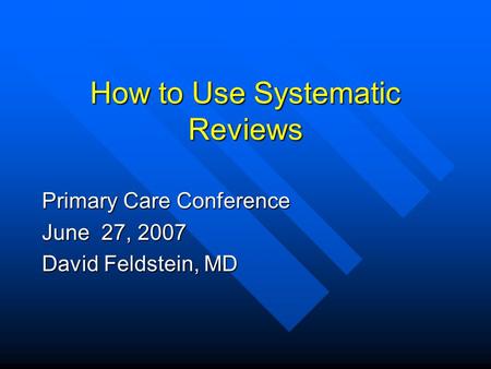 How to Use Systematic Reviews Primary Care Conference June 27, 2007 David Feldstein, MD.