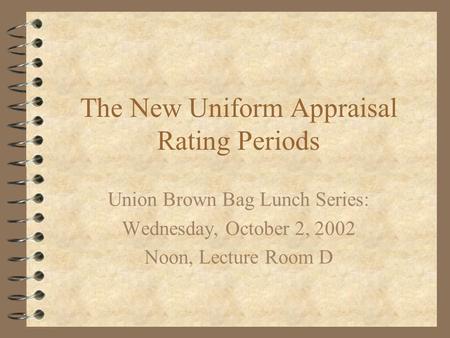 The New Uniform Appraisal Rating Periods Union Brown Bag Lunch Series: Wednesday, October 2, 2002 Noon, Lecture Room D.