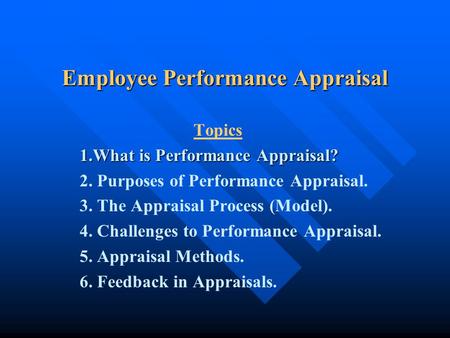 Employee Performance Appraisal Topics 1.What is Performance Appraisal? 2. Purposes of Performance Appraisal. 3. The Appraisal Process (Model). 4. Challenges.