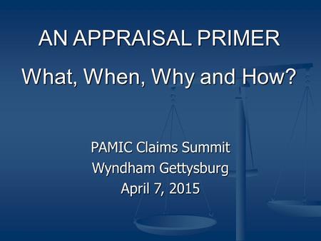 AN APPRAISAL PRIMER What, When, Why and How? PAMIC Claims Summit Wyndham Gettysburg April 7, 2015.