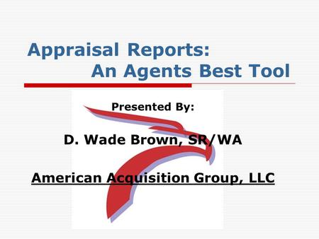Appraisal Reports: An Agents Best Tool Presented By: D. Wade Brown, SR/WA American Acquisition Group, LLC.
