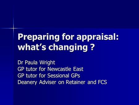 Preparing for appraisal: what’s changing ? Dr Paula Wright GP tutor for Newcastle East GP tutor for Sessional GPs Deanery Adviser on Retainer and FCS.
