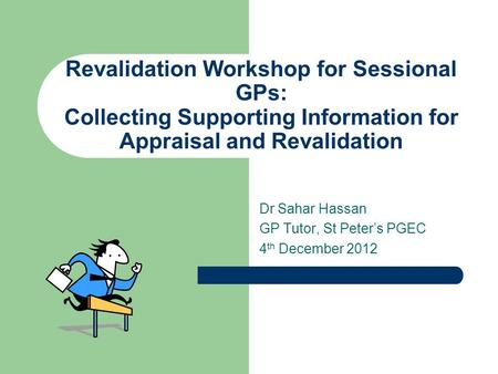 Revalidation Workshop for Sessional GPs: Collecting Supporting Information for Appraisal and Revalidation Dr Sahar Hassan GP Tutor, St Peter’s PGEC 4 th.