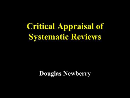 Critical Appraisal of Systematic Reviews Douglas Newberry.