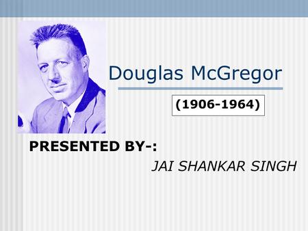 Douglas McGregor PRESENTED BY-: JAI SHANKAR SINGH (1906-1964)