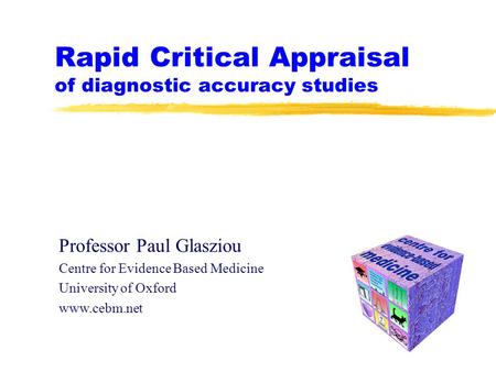 Rapid Critical Appraisal of diagnostic accuracy studies Professor Paul Glasziou Centre for Evidence Based Medicine University of Oxford www.cebm.net.