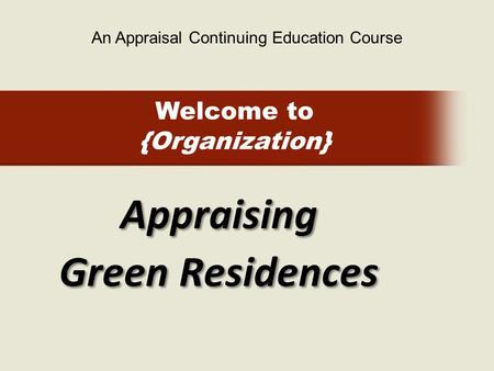 Welcome to {Organization} Appraising Green Residences An Appraisal Continuing Education Course.